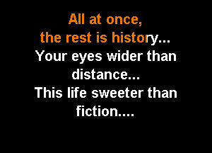 All at once,
the rest is history...
Your eyes wider than
distance...

This life sweeter than
fiction...