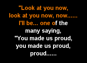 Look at you now,
look at you now, now ......
I'll be... one of the

many saying,

You made us proud,
you made us proud,
proud ......