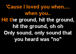 'Cause I loved you when....
when you..

Hit the ground, hit the ground,
hit the ground, oh oh
Only sound, only sound that
you heard was no