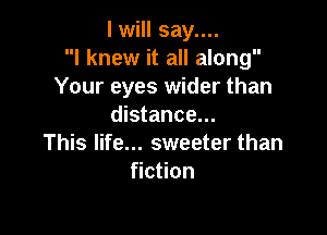 I will say....
I knew it all along
Your eyes wider than
distance...

This life... sweeter than
Hc on