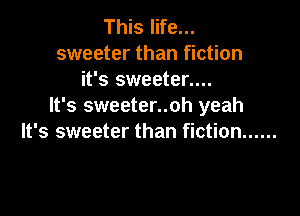 This life...
sweeter than fiction
it's sweeten...
It's sweeter..oh yeah

It's sweeter than fiction ......