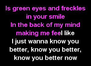 ls green eyes and freckles
in your smile
In the back of my mind
making me feel like
I just wanna know you
better, know you better,
know you better now