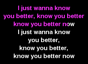 I just wanna know
you better, know you better
know you better now
I just wanna know
you better,
know you better,
know you better now