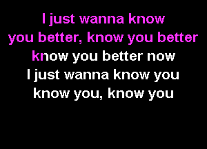 I just wanna know
you better, know you better
know you better now
I just wanna know you
know you, know you