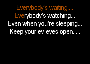 Everybody's waiting...
Everybody's watching...
Even when you're sleeping...

Keep your ey-eyes open .....