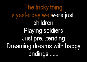 The tricky thing
Is yesterday we were just.
children

Playing soldiers
Just pre...tending
Dreaming dreams with happy
endings .......