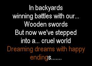 In backyards
winning battles with our...
Wooden swords
But now we've stepped
into a... cruel world
Dreaming dreams with happy
endings .......
