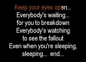 Keep your eyes open...
Everybody's waiting...
for you to breakdown
Everybody's watching

to see the fallout
Even when you're sleeping,

sleeping... end... I
