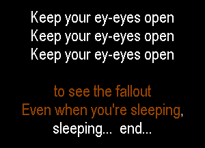 Keep your ey-eyes open
Keep your ey-eyes open
Keep your ey-eyes open

to see the fallout
Even when you're sleeping,

sleeping... end... I