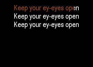 Keep your ey-eyes open
Keep your ey-eyes open
Keep your ey-eyes open