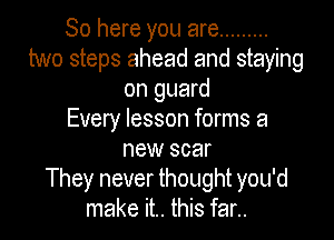 So here you are .........
two steps ahead and staying
on guard
Every lesson forms a

new scar
They never thought you'd
make it.. this far..