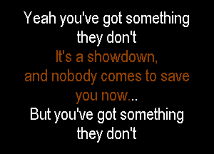 Yeah you've got something
they don't
It's a showdown,
and nobody comes to save

YOU HOW...

But you've got something
they don't