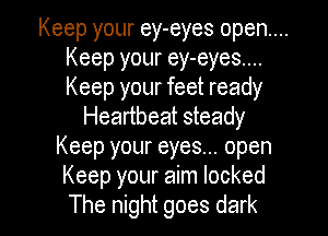 Keep your ey-eyes open....
Keep your ey-eyes....
Keep your feet ready

Heartbeat steady
Keep your eyes... open
Keep your aim locked

The night goes dark I