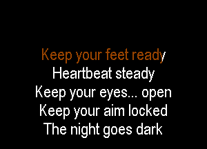 Keep your feet ready

Heartbeat steady
Keep your eyes... open
Keep your aim locked
The night goes dark