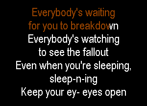 Everybody's waiting
for you to breakdown
Everybody's watching
to see the fallout
Even when you're sleeping,
sleep-n-ing

Keep your ey- eyes open I