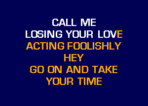 CALL ME
LOSING YOUR LOVE
ACTING FOOLISHLY

HEY
GO ON AND TAKE
YOUR TIME

g