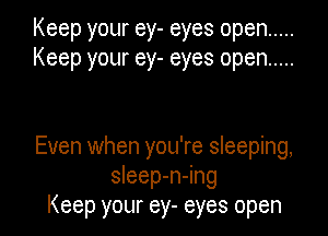 Keep your ey- eyes open .....
Keep your ey- eyes open .....

Even when you're sleeping,
sleep-n-ing
Keep your ey- eyes open