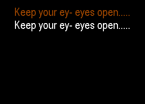 Keep your ey- eyes open .....
Keep your ey- eyes open .....