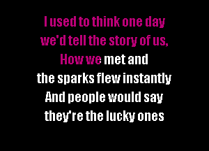 Iusedtothink one day
we'd tell the story of us.
Howwe metantl
the sharks flew instantly
And people would say
they're the lucky ones

g