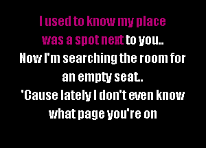 I used to know my place
was a spot next to U01!
HOW I'm searching the room fOI'
an empty seat.

'Gause Iatelul UOII'I even know
what D898 you're on