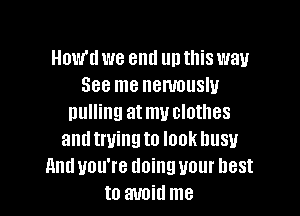 How'tl we eml unthis way
See me nenmuslu

pulling at my clothes
andtwingto look busy
and you're doing your best
to avoid me