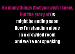 50 many things that you WiSh I knew,
But the SIOW Of US
might be ending soon
Howl'm standing alone
ill a crowded room
and we're not speaking
