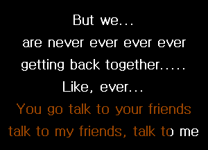 But we...
are never ever ever ever
getting back together .....
Like, ever...
You go talk to your friends
talk to my friends, talk to me