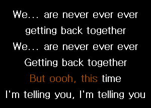 We. .. are never ever ever
getting back together
We. .. are never ever ever
Getting back together
But 000h, this time
I'm telling you, I'm telling you