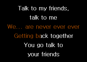 Tdktornnyends,
tdktOIne
We... are never ever ever
Getting back together
You go talk to

yourf ends l