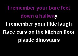 I remember your bare feet
down a hallway
I remember your little laugh
Race cars on the kitchen floor
plastic dinosaurs