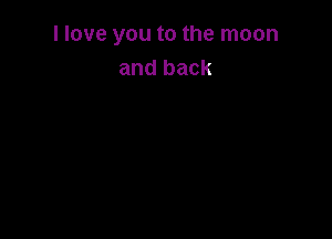 I love you to the moon
and back