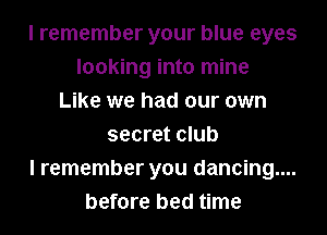 I remember your blue eyes
looking into mine
Like we had our own
secret club
I remember you dancing...
before bed time