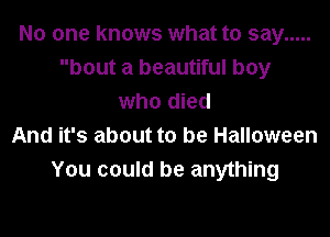 No one knows what to say .....
bout a beautiful boy
who died
And it's about to be Halloween
You could be anything