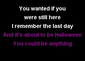 You wanted if you
were still here
I remember the last day

And it's about to be Halloween
You could be anything