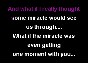 And what ifl really thought
some miracle would see
us through...

What if the miracle was
even getting
one moment with you...