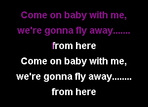 Come on baby with me,
we're gonna fly away .......
from here

Come on baby with me,
we're gonna fly away ........
from here
