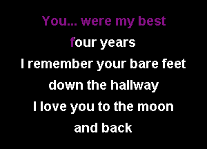 You... were my best
four years
I remember your bare feet

down the hallway
I love you to the moon
and back