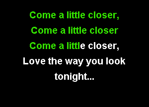 Come a little closer,
Come a little closer
Come a little closer,

Love the way you look
tonight...