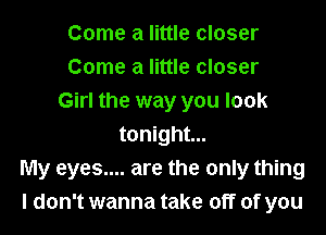 Come a little closer
Come a little closer
Girl the way you look

tonight...
My eyes.... are the only thing
I don't wanna take off of you