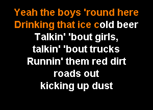 Yeah the boys 'round here
Drinking that ice cold beer
Talkin' 'bout girls,
talkin' 'bout trucks
Runnin' them red dirt
roads out
kicking up dust