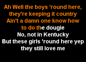 Ah Well the boys 'round here,
they're keeping it country
Ain't a damn one know how
to do the dougie
No, not in Kentucky
But these girls 'round here yep
they still love me