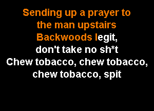 Sending up a prayer to
the man upstairs
Backwoods legit,
don't take no sWt

Chew tobacco, chew tobacco,
chew tobacco, spit