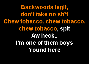 Backwoods legit,
don't take no sWt
Chew tobacco, chew tobacco,
chew tobacco, spit

Aw heck..
I'm one of them boys
'round here