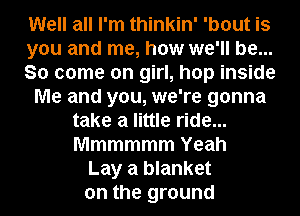 Well all I'm thinkin' 'bout is
you and me, how we'll be...
So come on girl, hop inside
Me and you, we're gonna
take a little ride...
Mmmmmm Yeah
Lay a blanket
on the ground