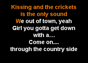 Kissing and the crickets
is the only sound
We out of town, yeah
Girl you gotta get down
with a...
Come 0n....
through the country side