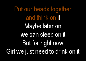 Put our heads together
and think on it
Maybe later on

we can sleep on it
But for right now
Girl we just need to drink on it