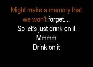Might make a memory that
we won't forget...
So let's just drink on it

Mmmm
Drink on it