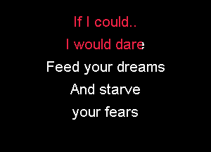 If I could..
I would dare

Feed your dreams

And starve
your fears