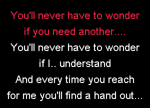 You'll never have to wonder
if you need another....
You'll never have to wonder
if I.. understand
And every time you reach
for me you'll find a hand out...