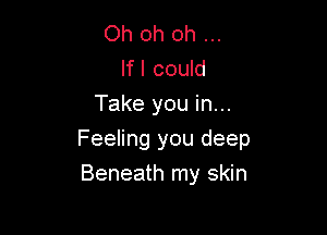 Oh oh oh
lfl could
Take you in...

Feeling you deep
Beneath my skin